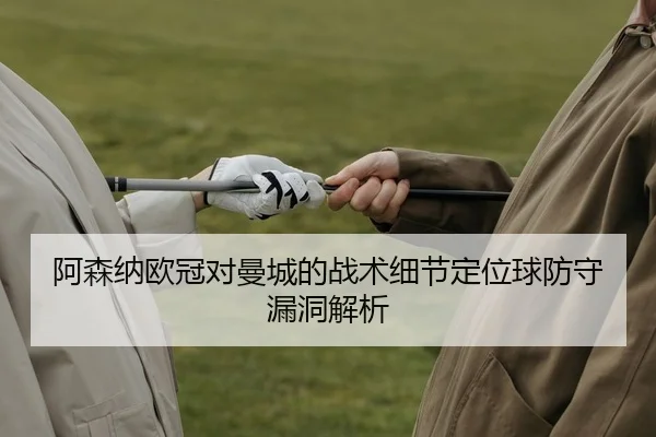 阿森纳欧冠对曼城的战术细节定位球防守漏洞解析