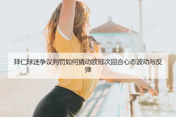 拜仁球迷争议判罚如何撬动欧冠次回合心态波动与反弹